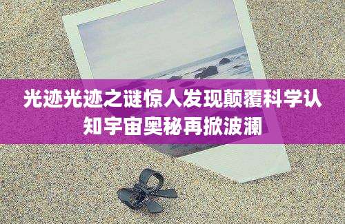 光迹光迹之谜惊人发现颠覆科学认知宇宙奥秘再掀波澜