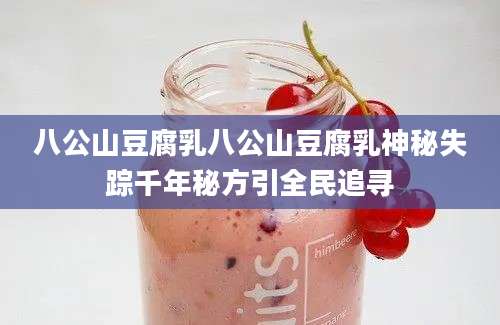 八公山豆腐乳八公山豆腐乳神秘失踪千年秘方引全民追寻