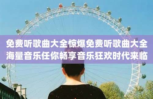 免费听歌曲大全惊爆免费听歌曲大全海量音乐任你畅享音乐狂欢时代来临