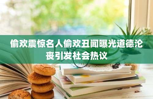 偷欢震惊名人偷欢丑闻曝光道德沦丧引发社会热议