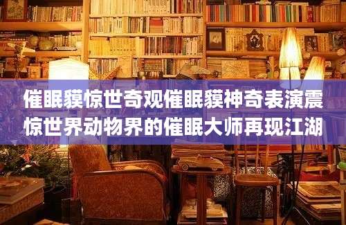 催眠貘惊世奇观催眠貘神奇表演震惊世界动物界的催眠大师再现江湖