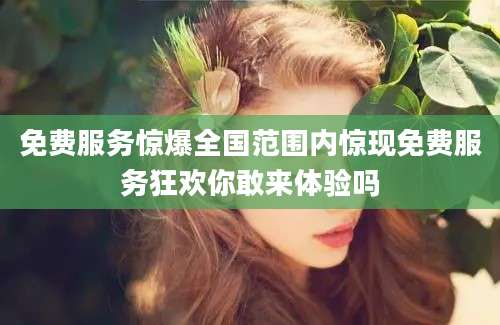 免费服务惊爆全国范围内惊现免费服务狂欢你敢来体验吗