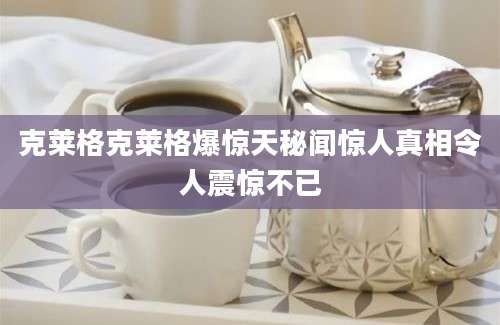 克莱格克莱格爆惊天秘闻惊人真相令人震惊不已