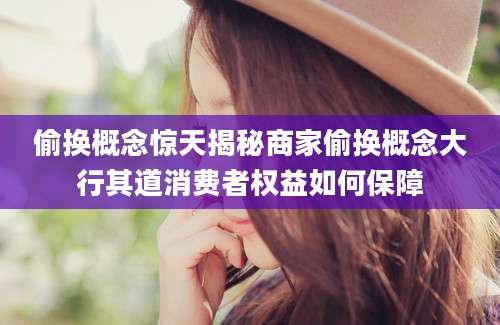 偷换概念惊天揭秘商家偷换概念大行其道消费者权益如何保障