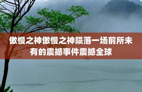 傲慢之神傲慢之神陨落一场前所未有的震撼事件震撼全球