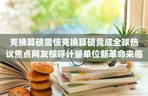 克换算磅震惊克换算磅竟成全球热议焦点网友惊呼计量单位新革命来临