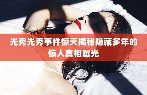 光秀光秀事件惊天揭秘隐藏多年的惊人真相曝光