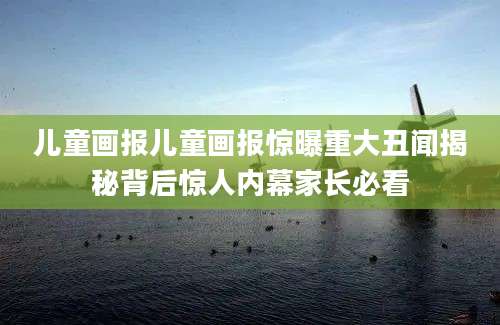 儿童画报儿童画报惊曝重大丑闻揭秘背后惊人内幕家长必看