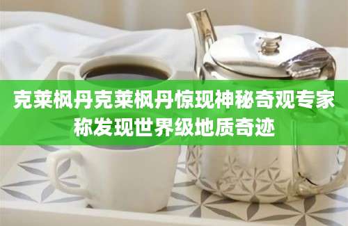 克莱枫丹克莱枫丹惊现神秘奇观专家称发现世界级地质奇迹