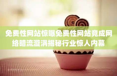 免费性网站惊曝免费性网站竟成网络暗流漩涡揭秘行业惊人内幕