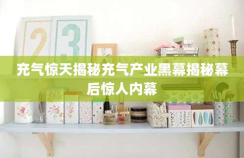 充气惊天揭秘充气产业黑幕揭秘幕后惊人内幕
