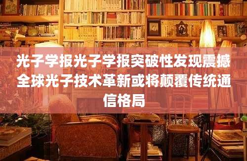 光子学报光子学报突破性发现震撼全球光子技术革新或将颠覆传统通信格局