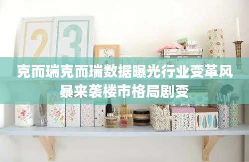 克而瑞克而瑞数据曝光行业变革风暴来袭楼市格局剧变