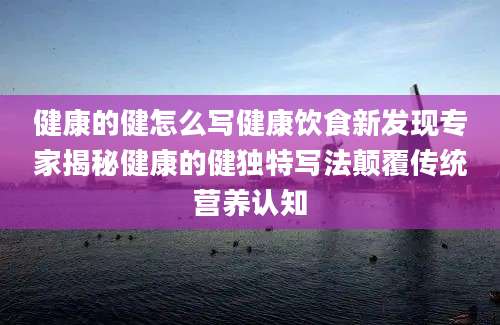 健康的健怎么写健康饮食新发现专家揭秘健康的健独特写法颠覆传统营养认知