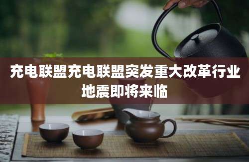 充电联盟充电联盟突发重大改革行业地震即将来临