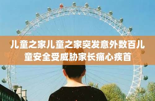儿童之家儿童之家突发意外数百儿童安全受威胁家长痛心疾首