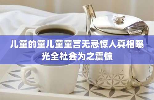 儿童的童儿童童言无忌惊人真相曝光全社会为之震惊