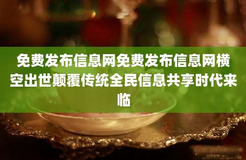 免费发布信息网免费发布信息网横空出世颠覆传统全民信息共享时代来临