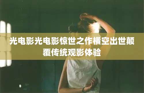 光电影光电影惊世之作横空出世颠覆传统观影体验