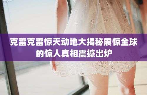 克雷克雷惊天动地大揭秘震惊全球的惊人真相震撼出炉