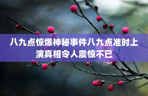 八九点惊爆神秘事件八九点准时上演真相令人震惊不已