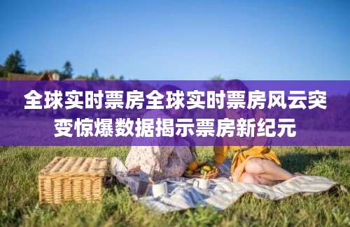 全球实时票房全球实时票房风云突变惊爆数据揭示票房新纪元