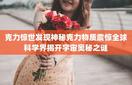 克力惊世发现神秘克力物质震惊全球科学界揭开宇宙奥秘之谜