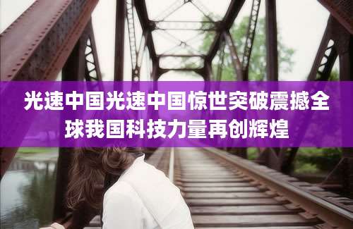 光速中国光速中国惊世突破震撼全球我国科技力量再创辉煌