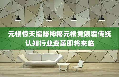 元根惊天揭秘神秘元根竟颠覆传统认知行业变革即将来临