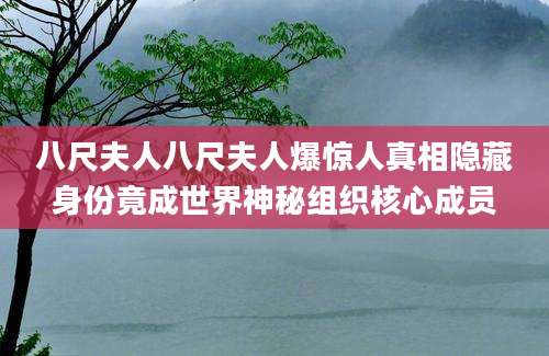 八尺夫人八尺夫人爆惊人真相隐藏身份竟成世界神秘组织核心成员