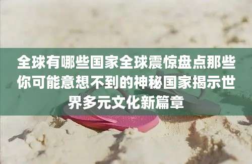 全球有哪些国家全球震惊盘点那些你可能意想不到的神秘国家揭示世界多元文化新篇章