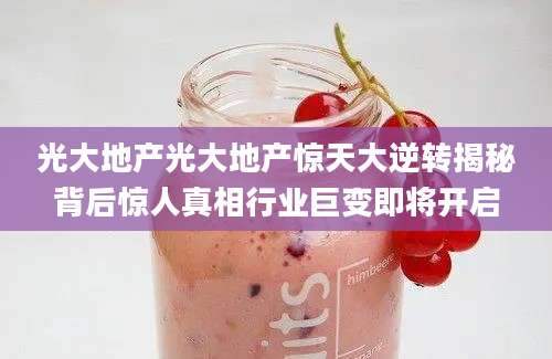光大地产光大地产惊天大逆转揭秘背后惊人真相行业巨变即将开启