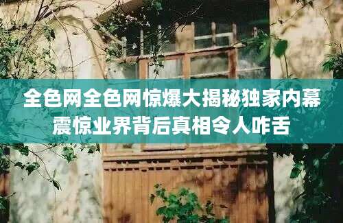 全色网全色网惊爆大揭秘独家内幕震惊业界背后真相令人咋舌