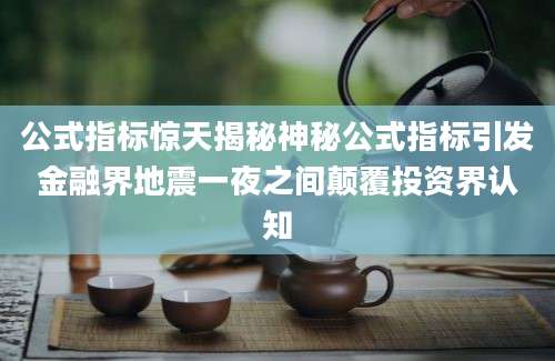 公式指标惊天揭秘神秘公式指标引发金融界地震一夜之间颠覆投资界认知