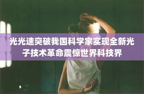 光光速突破我国科学家实现全新光子技术革命震惊世界科技界