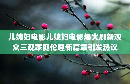 儿媳妇电影儿媳妇电影爆火刷新观众三观家庭伦理新篇章引发热议