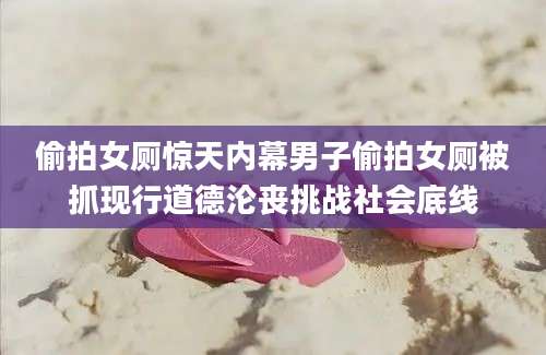 偷拍女厕惊天内幕男子偷拍女厕被抓现行道德沦丧挑战社会底线