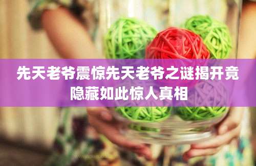 先天老爷震惊先天老爷之谜揭开竟隐藏如此惊人真相