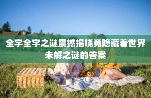 全字全字之谜震撼揭晓竟隐藏着世界未解之谜的答案
