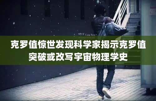 克罗值惊世发现科学家揭示克罗值突破或改写宇宙物理学史