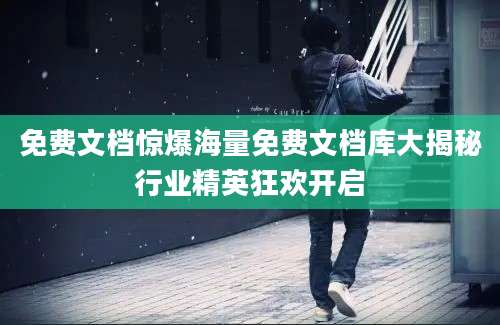 免费文档惊爆海量免费文档库大揭秘行业精英狂欢开启