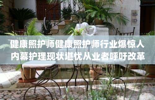 健康照护师健康照护师行业爆惊人内幕护理现状堪忧从业者呼吁改革