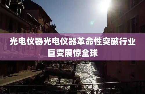 光电仪器光电仪器革命性突破行业巨变震惊全球