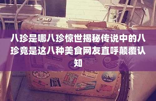 八珍是哪八珍惊世揭秘传说中的八珍竟是这八种美食网友直呼颠覆认知