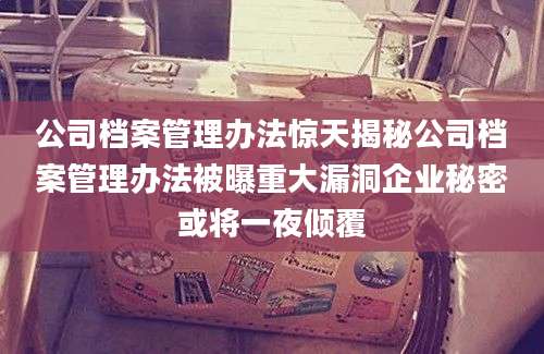 公司档案管理办法惊天揭秘公司档案管理办法被曝重大漏洞企业秘密或将一夜倾覆