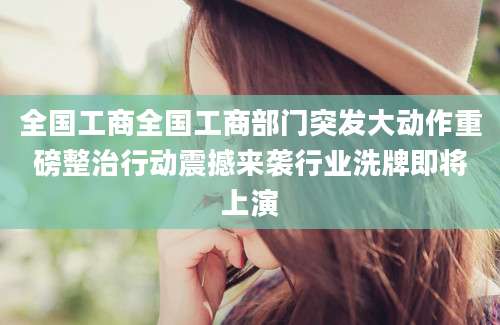 全国工商全国工商部门突发大动作重磅整治行动震撼来袭行业洗牌即将上演