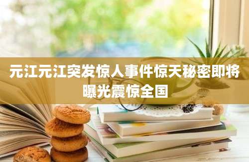 元江元江突发惊人事件惊天秘密即将曝光震惊全国