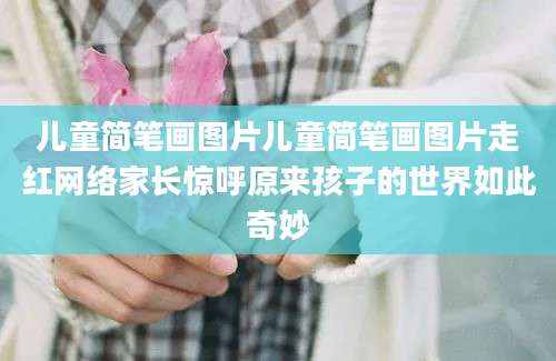儿童简笔画图片儿童简笔画图片走红网络家长惊呼原来孩子的世界如此奇妙