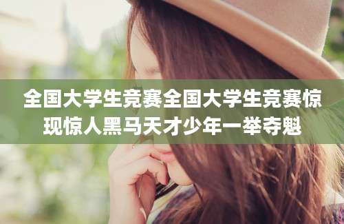 全国大学生竞赛全国大学生竞赛惊现惊人黑马天才少年一举夺魁