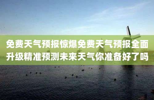 免费天气预报惊爆免费天气预报全面升级精准预测未来天气你准备好了吗